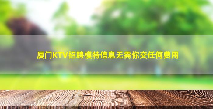 厦门KTV招聘模特信息无需你交任何费用